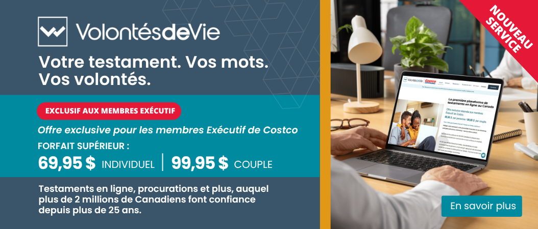 Votre testament. Vos mots. Vos volontés.  EXCLUSIF AUX MEMBRES EXÉCUTIF  Offre exclusive pour les membres Exécutif de Costco FORFAIT SUPÉRIEUR : 69,95 $ INDIVIDUEL 99,95 $  COUPLE Testaments en ligne, procurations et plus, auquel plus de 2 millions de Canadiens font confiance depuis plus de 25 ans.  En savoir plus