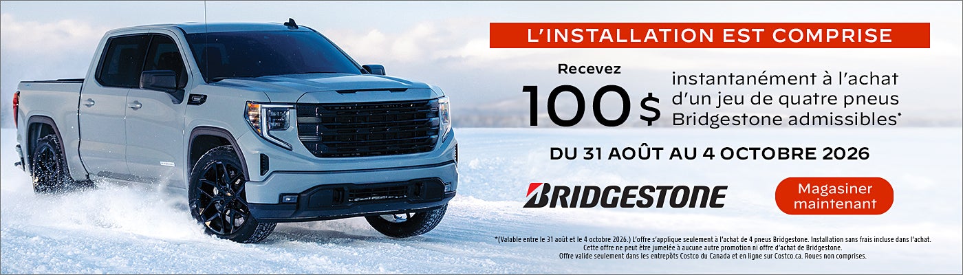 L'INSTALLATION EST COMPRISE  Recevez 100 $ instantanément à l'achat d'un jeu de quatre pneus Bridgestone admissibles*  DU 31 AOÛT AU 4 OCTOBRE 2026 BRIDGESTONE  Magasinez maintenant   *(Valable entre le 31 aout et le 4 octobre 2026.) L'offre s'applique seulement a l'achat de 4 pneus Bridgestone. Installation sans frais incluse dans l'achat. Cette offre ne peut être jumelee à aucune autre promotion ni offre d'achat de Bridgestone. Offre valide seulement dans les entrepôts Costco du Canada et en ligne sur Costco.ca. Roues non comprises.