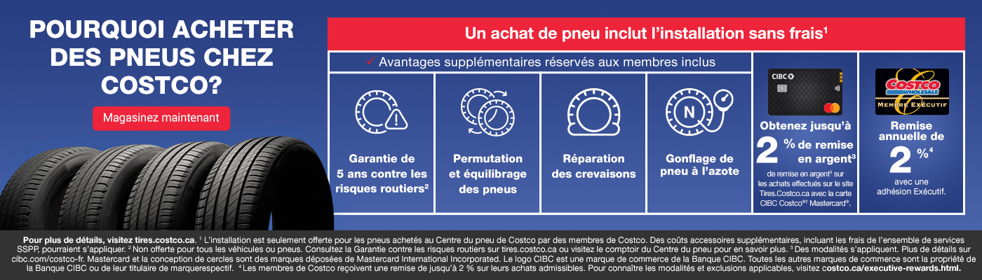 Pourquoi acheter des pneus chez Costco? Un achat de pneu inclut l’installation sans frais1. Avantages supplémentaires réservés aux membres inclus. Garantie de 5 ans contre les risques routiers2. Permutation  et équilibrage des pneus. Réparation des crevaisons. Gonflage de pneu à l’azote. Obtenez jusqu’à 2% de de remise en argent3 surles achats effectués sur le site Tires.Costco.ca avec la carte CIBC Costco®† Mastercard®. Remiseannuelle de 2 % avec uneadhésion Exécutif. Pour plus de détails, visitez tires.costco.ca. 1 L’installation est seulement offerte pour les pneus achetés au Centre du pneu de Costco par des membres de Costco. Des coûts accessoires supplémentaires, incluant les frais de l’ensemble de services SSPP, pourraient s’appliquer. 2 Non offerte pour tous les véhicules ou pneus. Consultez la Garantie contre les risques routiers sur tires.costco.ca ou visitez le comptoir du Centre du pneu pour en savoir plus. 3 Des modalités s’appliquent. Plus de détails sur cibc.com/costco-fr. Mastercard et la conception de cercles sont des marques déposées de Mastercard International Incorporated. Le logo CIBC est une marque de commerce de la Banque CIBC. Toutes les autres marques de commerce sont la propriété de la Banque CIBC ou de leur titulaire de marquerespectif.  4 Les membres de Costco reçoivent une remise de jusqu’à 2 % sur leurs achats admissibles. Pour connaître les modalités et exclusions applicables, visitez costco.ca/executive-rewards.html.