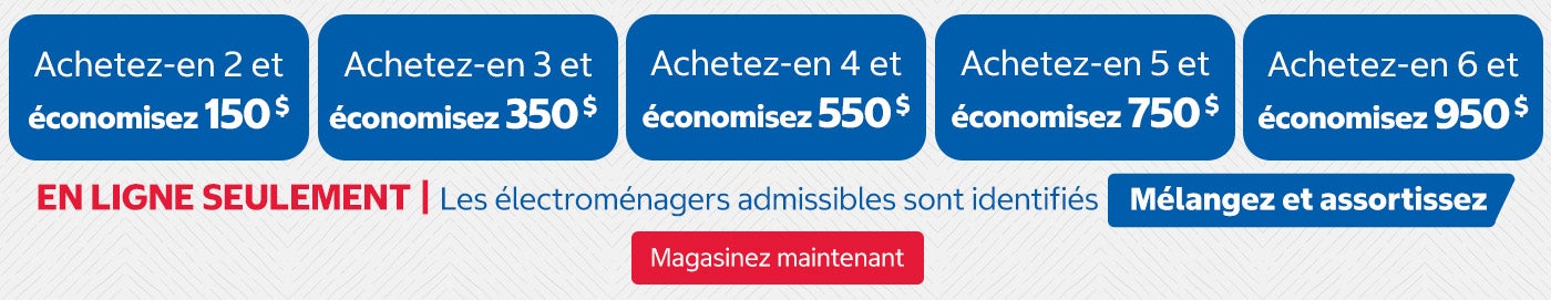 Achetez-en 2 et économisez 150 $ Achetez-en 3 et économisez 350 $ Achetez-en 4 et économisez 550 $ Achetez-en 5 et économisez 750 $ Achetez-en 6 et économisez 950 $. EN LIGNE SEULEMENT | Les électroménagers admissibles sont identifiés « Mélangez et assortissez ». Magasinez maintenant.