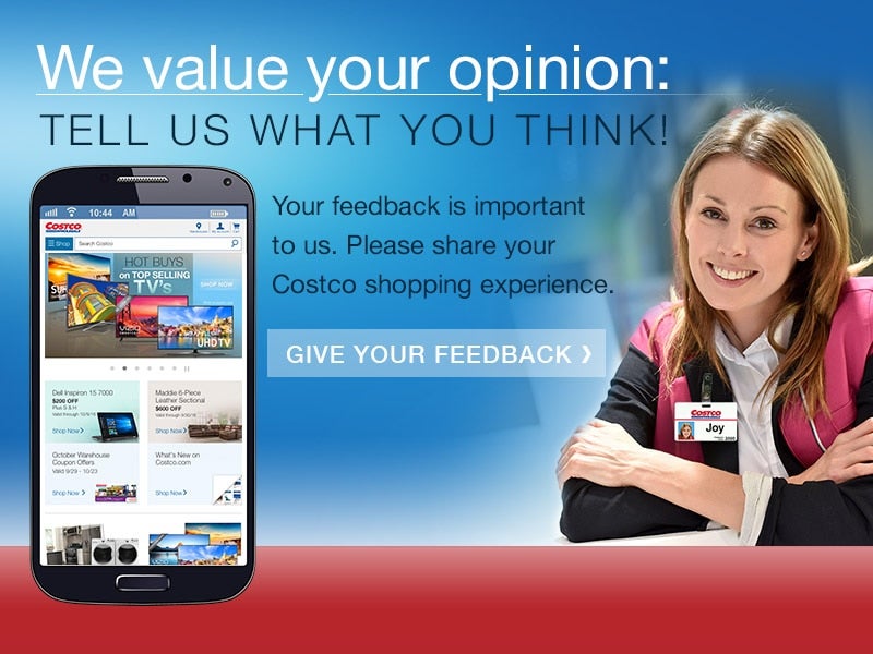 We value your opinion: tell us what you think! Your feedback is important to us. Please share your Costco shopping experience. Give your feedback.