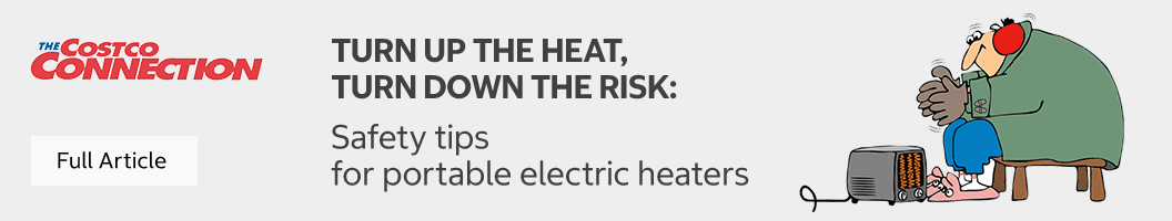 Turn up the Heat, Turn Down the Risk: Safety Tips for portable electric heaters. Click for the Full Article.