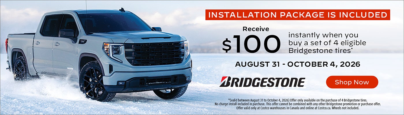 INSTALLATION PACKAGE IS INCLUDED  Receive $100 instantly when you buy a set of 4 eligible Bridgestone tires  AUGUST 31 - OCTOBER 4, 2026 BRIDGESTONE  Shop Now  *(valid between August 31 to October 4, 2026) Offer only available on the purchase of 4 Bridgestone tires. No charge install included in purchase. This offer cannot be combined with any other Bridgestone promotion or purchase offer. Offer valid only at Costco warehouses in Canada and online at Costco.ca. Wheels not included.