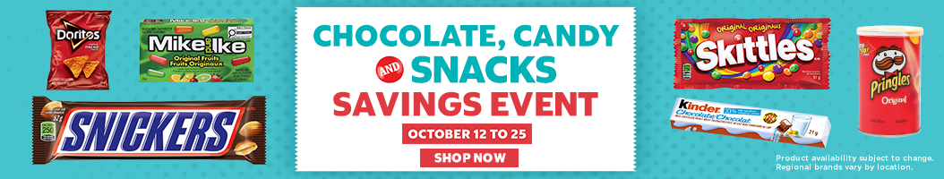 Chocolate , Candy and Snacks Savings Event Octiober 12 to 25 SHOP NOW Product availability subject to change. Regional brands vary by location