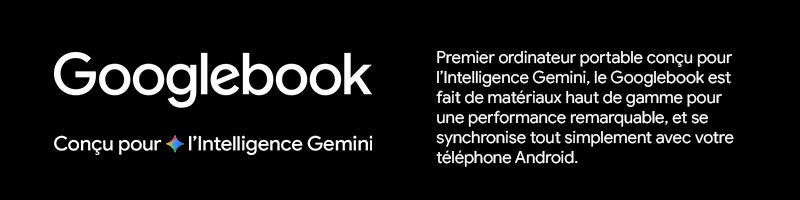 Googlebook Premier ordinateur portable concu pour I'Intelligence Gemini, le Googlebook est fait de materiaux haut de gamme pour une performance remarquable, et se synchronise tout simplement avec votre telephone Android. Conçu pour l'Intelligence Gemini