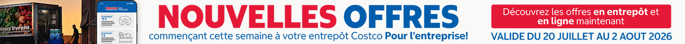 NOUVELLES OFFRES  COMMENCANT CETTE SEMAINE A VOTRE ENTREPOT COSTCO POUR L'ENTERPRISE DÉCOUVREZ LES OFFRES EN ENTREPOT ET EN LIGNE MAINTENANT Valide du 20 juillet au 2 Aout 2026