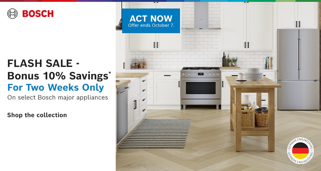 BOSCH FLASH SALE- Bonus 10% Savings* For Two Weeks Only On select Bosch major appliances ACT NOW Offer ends October 7, 2026