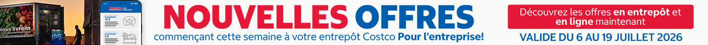 NOUVELLES OFFRES  COMMENCANT CETTE SEMAINE A VOTRE ENTREPOT COSTCO POUR L'ENTERPRISE DÉCOUVREZ LES OFFRES EN ENTREPOT ET EN LIGNE MAINTENANT Valide du 6 au 19 Juillet 2026