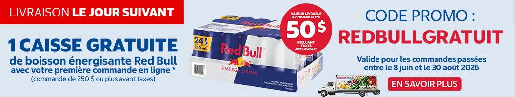 LIVRAISON LE JOUR SUIVANT 1 CAISSE GRATUITE de boisson énergisante Red Bull lors de votre première commande en ligne* (commande de 250 $ ou plus avant taxes)  CODE PROMO: REDBULLGRATUIT Valide pour les commandes passées entre le 13 mai et le 7 juillet 2024 Valeur livrable approximative de 50 $ incluant les taxes applicables EN SAVOIR PLUS