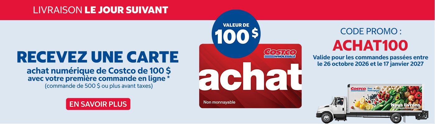 Livraison le jour suivant  Recevez une carte achat numerique de Costco de 100 $ avec votre premiere commande en ligne* (commande de 500 $ ou plus avant taxes)  En Savoir Plus  Valide pour les commandes passees entre le 26 octobre 2026 et le 17 janvier 2027 Code Promo ACHAT100