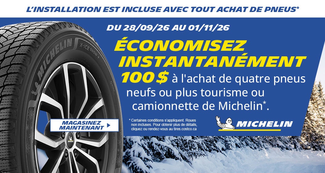 Économisez instantanément 100 $ à l'achat de quatre pneus neufs ou plus tourisme ou camionnette de michelin. L'installation est incluse avec tout achat de pneus.* Du 28/09/26 au 01/11/26. Magasinez maintenant. * Certaines conditions s'appliquent. Roues non incluses. Pour obtenir plus de détails, cliquez ou rendez-vous au tires.costco.ca.