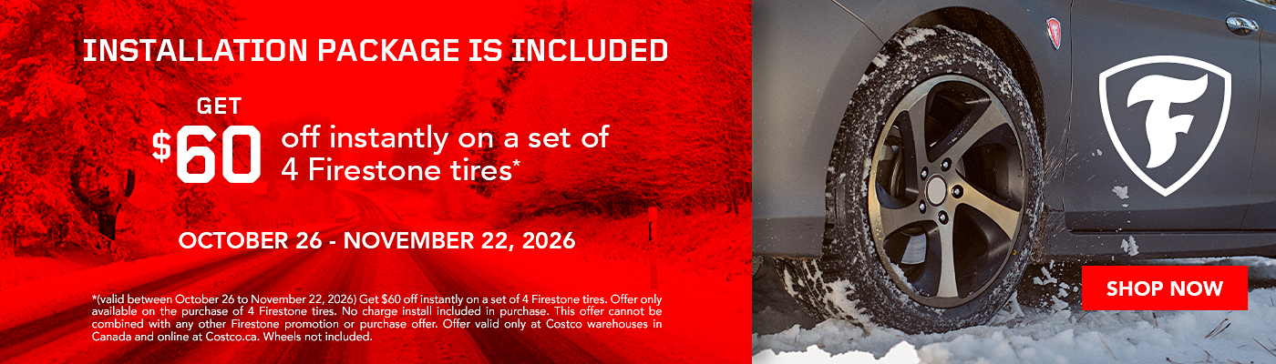 Firestone. Installation package is included. Get $60 off instantly on a set of 4 firestone tires.* October 26 - November 22, 2026. Shop now. (valid between October 26 to November 22, 2026) Get $60 off instantly on a set of 4 Firestone tires. Offer only available on the purchase of 4 Firestone tires. No charge install included in purchase. This offer cannot be combined with any other Firestone promotion or purchase offer. Offer valid only at Costco warehouses in Canada and online at Costco.ca. Wheels not included.