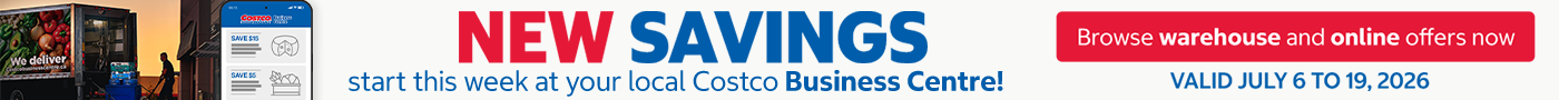 NEW SAVINGS START THIS WEEK  AT YOUR LOCAL COSTCO BUSINESS CENTRE !  BROWSE WAREHOUSE AND ONLINE OFFERS NOW  Valid July 6 to 19, 2026