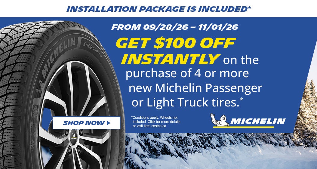 Michelin. Get $100 off instantly on the purchase of 4 or more new Michelin passenger or light truck tires. Installation package is included.* From 09/28/26 - 11/01/26. Shop now. *Conditions apply. Wheels not included. Click for more details.