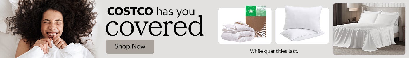 Costco has you Covered. Shop Now. While quantities last.