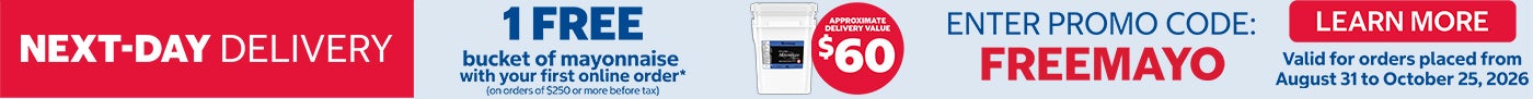 Next-Day Delivery  1 free bucket of mayonnaise with your first online order* (on orders of $250 or more before tax)  Learn More  Valid for orders placed from August 31 to October 25, 2026  Approximate Delivery Value $60  Enter promo code : FREEMAYO