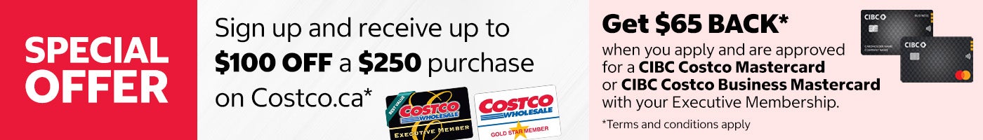 SPECIAL OFFER. Sign up and receive up to $100 off a $250 purchase on costco.ca. Get $65 Back when you apply and are approved for a CIBC Costco Mastercard or CIBC Costco Business Mastercard with your Executive Membership. Terms and conditions apply.
