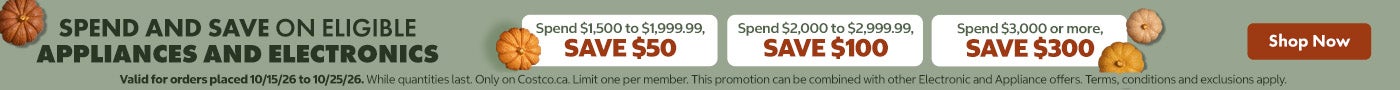 SPEND AND SAVE ON ELIGIBLE APPLIANCES AND ELECTRONICS Spend $1,500 to $1,999.99, SAVE $50 Spend $2,000 to $2,999.99 SAVE $100 Spend $3,000 or more, SAVE $300 Valid 10/1526 to 10/25/26 Shop Now While quantities last Only on Costco.ca. Limit one per member. This promotion can be combined with other Electronic and Appliance offers. Terms, conditions and exclusions apply.