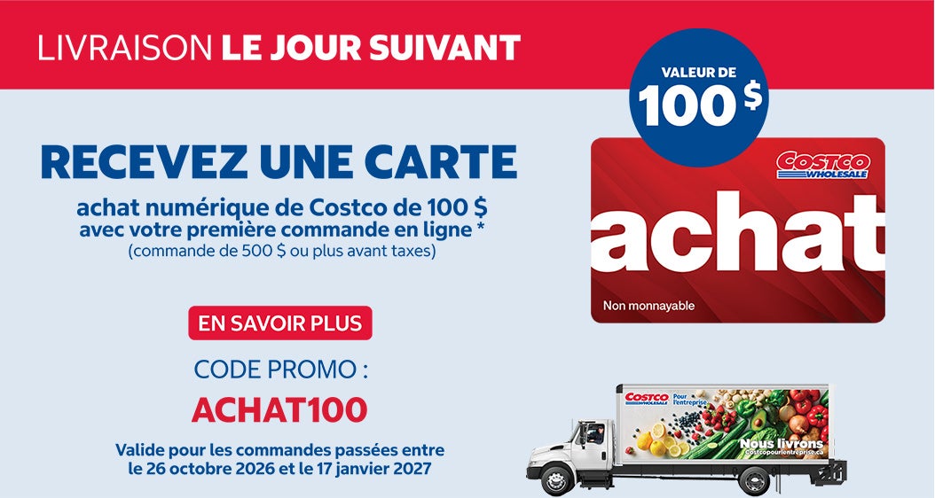 Livraison le jour suivant  Recevez une carte achat numerique de Costco de 100 $ avec votre premiere commande en ligne* (commande de 500 $ ou plus avant taxes)  En Savoir Plus  Valide pour les commandes passees entre le 26 octobre 2026 et le 17 janvier 2027 Code Promo ACHAT100