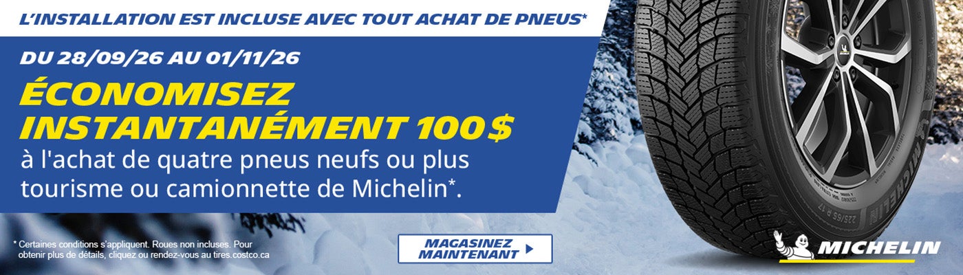 Économisez instantanément 100 $ à l'achat de quatre pneus neufs ou plus tourisme ou camionnette de michelin. L'installation est incluse avec tout achat de pneus.* Du 28/09/26 au 01/11/26. Magasinez maintenant. * Certaines conditions s'appliquent. Roues non incluses. Pour obtenir plus de détails, cliquez ou rendez-vous au tires.costco.ca.