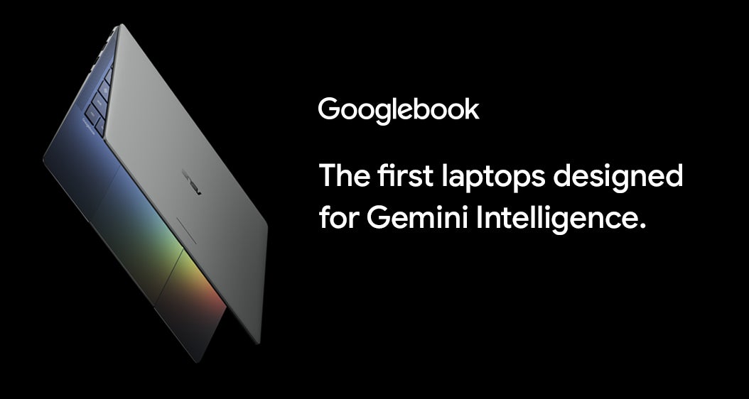 Googlebook. The first laptops designed for Gemini Intelligence. Starting at $1,299.			