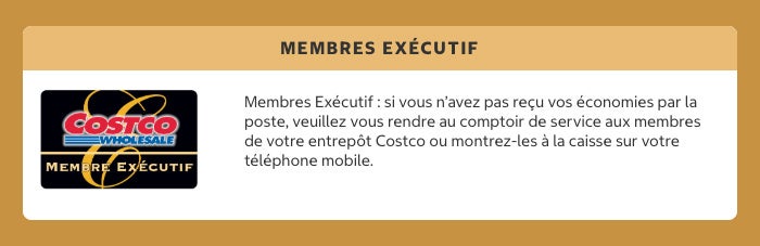 Membres Exécutif Carte Membres Exécutifcard Membres Exécutif : si vous n’avez pas reçu vos bons d’économie par la poste, veuillez vous rendre au comptoir de service aux membres de votre entrepôt Costco ou montrez-les à la caisse sur votre téléphone mobile.