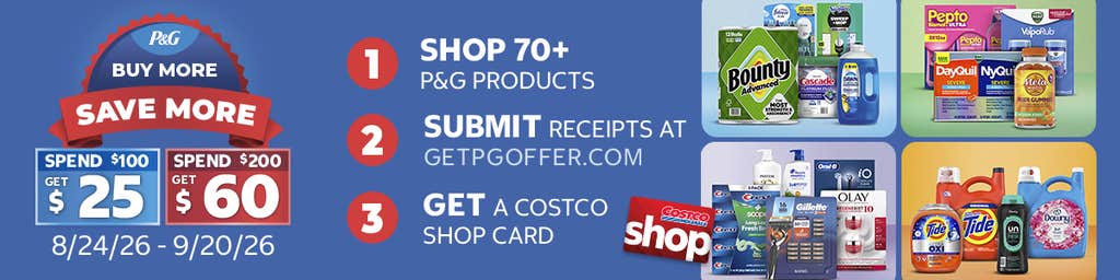 P&G Buy More Save More. Spend $100 Get $25 & Spend $200 Get $60 - in Costco Shop Cards. Limit 2 Costco Show Cards per membership number. 1. Shop 70+ P&G products 2. Submit receipts at GetPGOffer.com 3. Get a Costco Shop Card