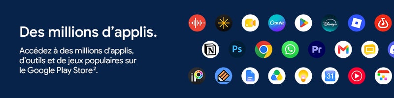 Des millions d'applis.		 Accédez à des millions d'applis, d'outils et de jeux populaires sur le Google Play Store2.		