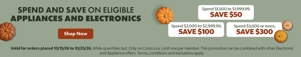 SPEND AND SAVE ON ELIGIBLE APPLIANCES AND ELECTRONICS Spend $1,500 to $1,999.99, SAVE $50 Spend $2,000 to $2,999.99 SAVE $100 Spend $3,000 or more, SAVE $300 Valid 10/1526 to 10/25/26 Shop Now While quantities last Only on Costco.ca. Limit one per member. This promotion can be combined with other Electronic and Appliance offers. Terms, conditions and exclusions apply.