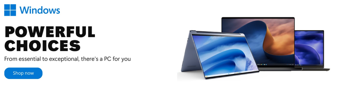 Windows POWERFUL CHOICES From essential to exceptional, there's a PC for you Shop Now While quantities last